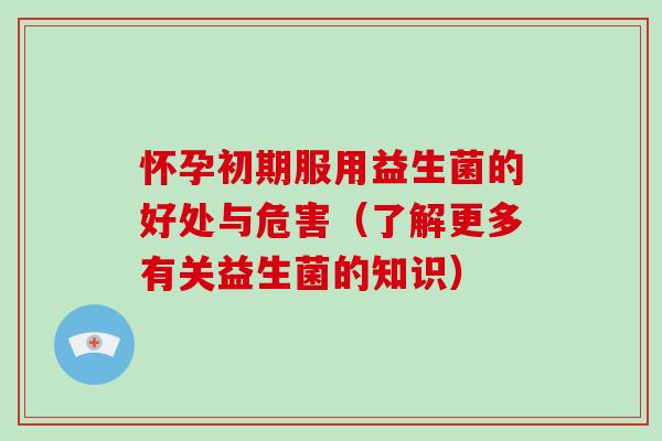 怀孕初期服用益生菌的好处与危害（了解更多有关益生菌的知识）