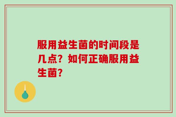 服用益生菌的时间段是几点？如何正确服用益生菌？