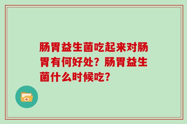 肠胃益生菌吃起来对肠胃有何好处？肠胃益生菌什么时候吃？