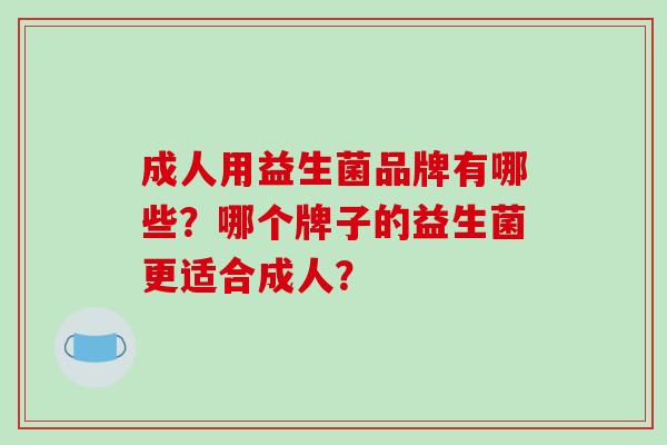 成人用益生菌品牌有哪些？哪个牌子的益生菌更适合成人？