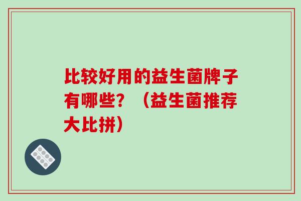 比较好用的益生菌牌子有哪些？（益生菌推荐大比拼）