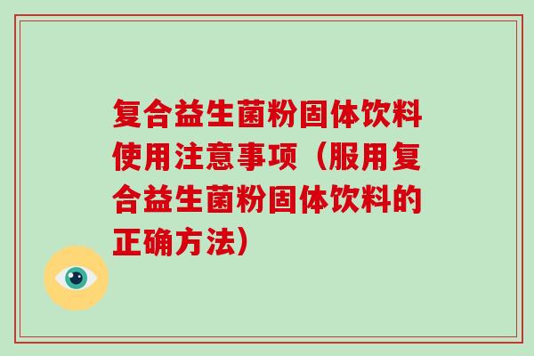 复合益生菌粉固体饮料使用注意事项（服用复合益生菌粉固体饮料的正确方法）