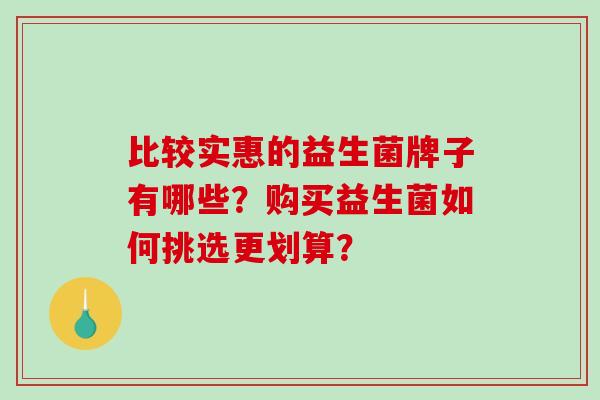 比较实惠的益生菌牌子有哪些？购买益生菌如何挑选更划算？