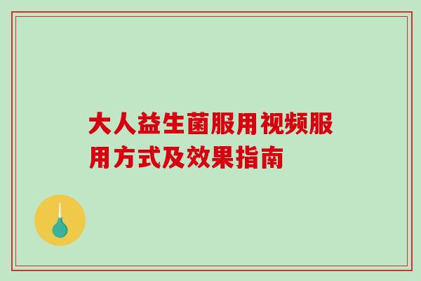 大人益生菌服用视频服用方式及效果指南