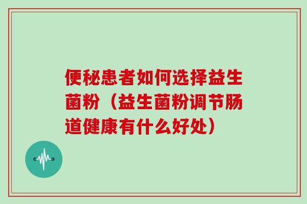 便秘患者如何选择益生菌粉（益生菌粉调节肠道健康有什么好处）