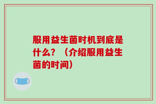 服用益生菌时机到底是什么？（介绍服用益生菌的时间）