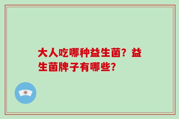 大人吃哪种益生菌？益生菌牌子有哪些？