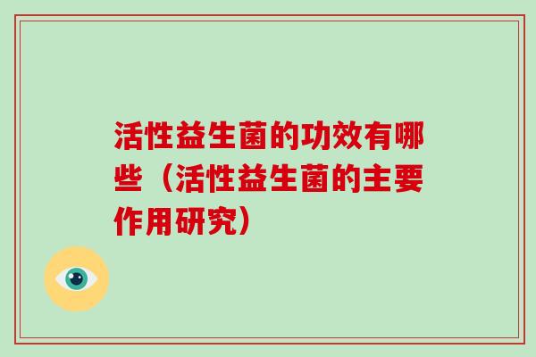 活性益生菌的功效有哪些（活性益生菌的主要作用研究）