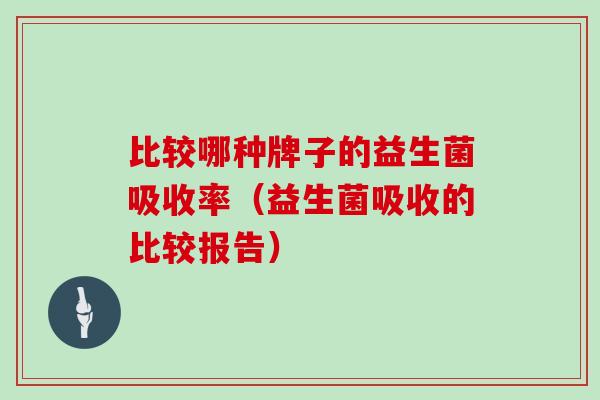 比较哪种牌子的益生菌吸收率（益生菌吸收的比较报告）