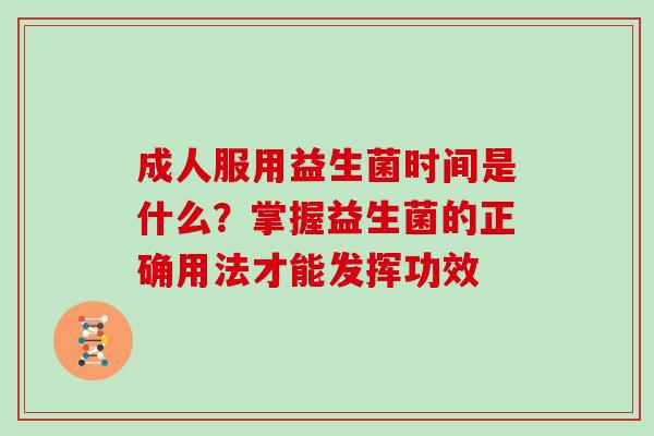 成人服用益生菌时间是什么？掌握益生菌的正确用法才能发挥功效