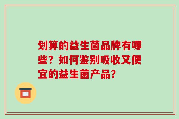 划算的益生菌品牌有哪些？如何鉴别吸收又便宜的益生菌产品？