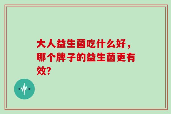 大人益生菌吃什么好，哪个牌子的益生菌更有效？