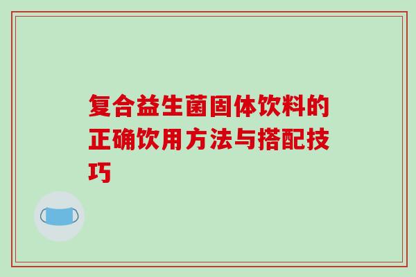 复合益生菌固体饮料的正确饮用方法与搭配技巧