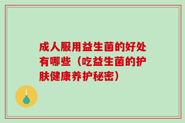 成人服用益生菌的好处有哪些（吃益生菌的护肤健康养护秘密）