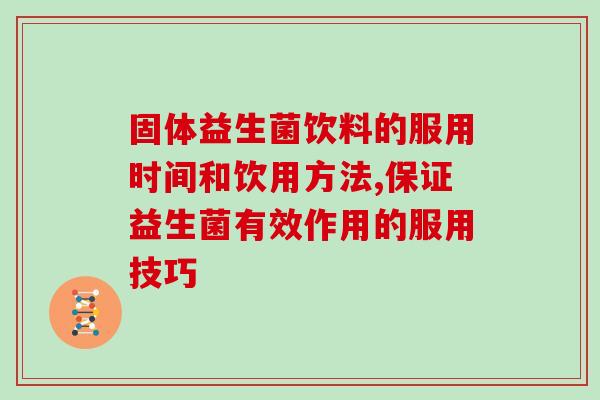 固体益生菌饮料的服用时间和饮用方法,保证益生菌有效作用的服用技巧