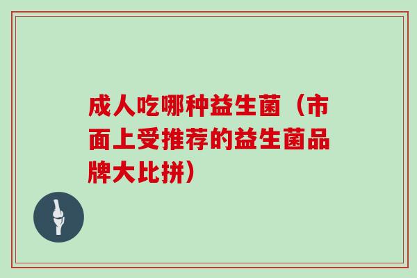 成人吃哪种益生菌（市面上受推荐的益生菌品牌大比拼）