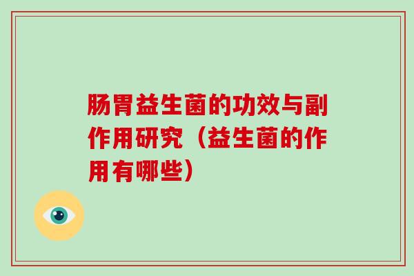 肠胃益生菌的功效与副作用研究（益生菌的作用有哪些）