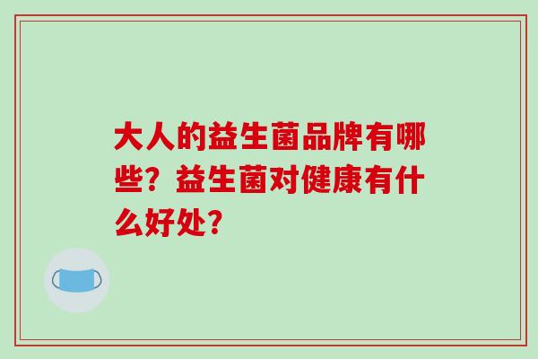 大人的益生菌品牌有哪些？益生菌对健康有什么好处？