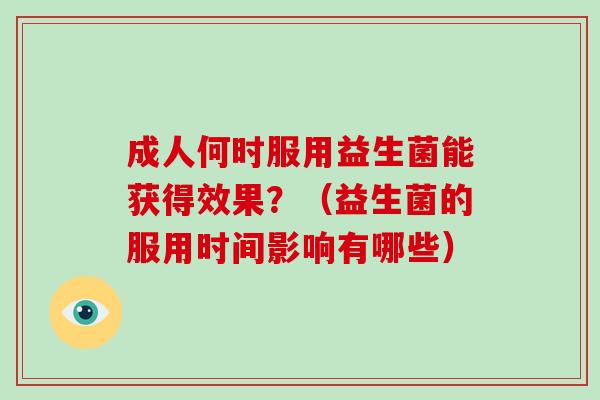 成人何时服用益生菌能获得效果？（益生菌的服用时间影响有哪些）