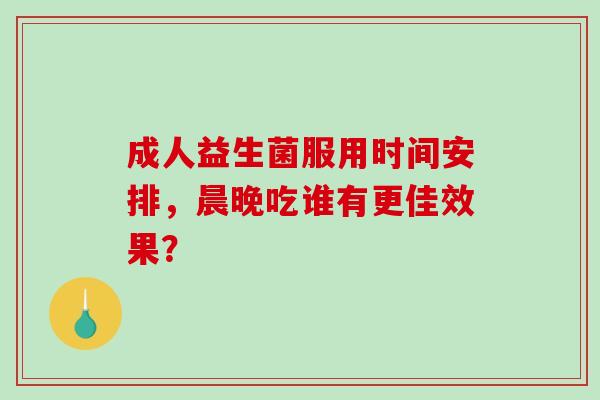 成人益生菌服用时间安排，晨晚吃谁有更佳效果？