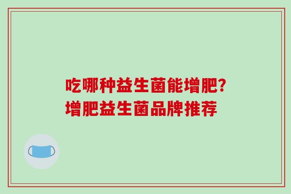 吃哪种益生菌能增肥？增肥益生菌品牌推荐