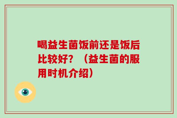 喝益生菌饭前还是饭后比较好？（益生菌的服用时机介绍）