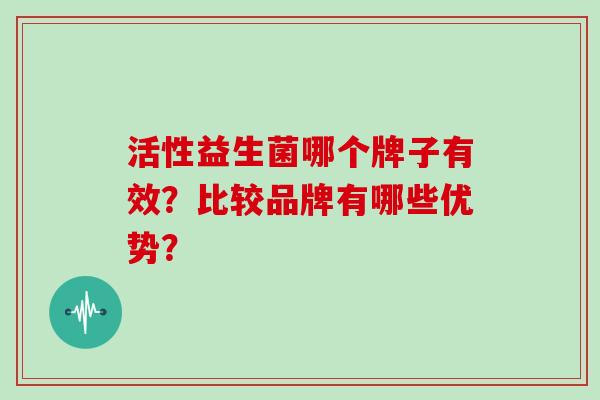 活性益生菌哪个牌子有效？比较品牌有哪些优势？