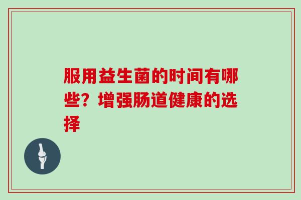 服用益生菌的时间有哪些？增强肠道健康的选择