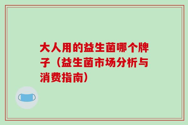 大人用的益生菌哪个牌子（益生菌市场分析与消费指南）