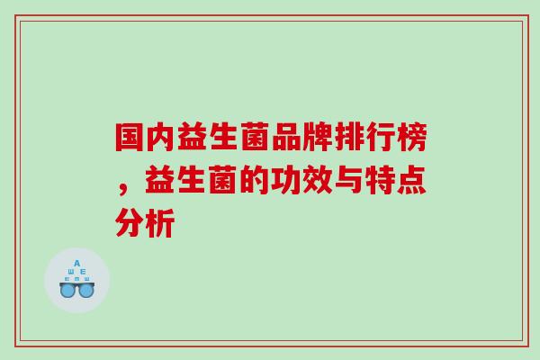 国内益生菌品牌排行榜，益生菌的功效与特点分析