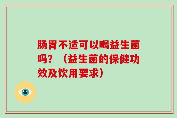 肠胃不适可以喝益生菌吗？（益生菌的保健功效及饮用要求）