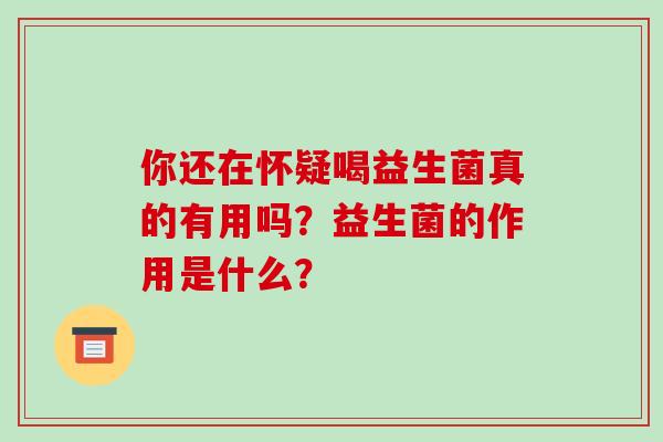 你还在怀疑喝益生菌真的有用吗？益生菌的作用是什么？