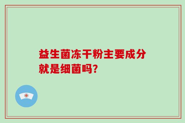 益生菌冻干粉主要成分就是细菌吗？