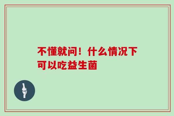 不懂就问！什么情况下可以吃益生菌