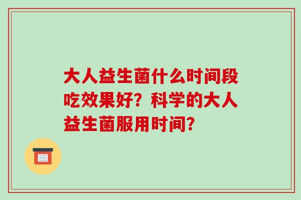 大人益生菌什么时间段吃效果好？科学的大人益生菌服用时间？