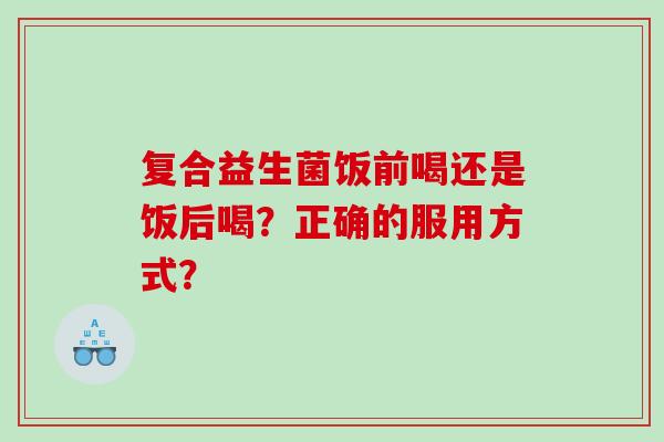 复合益生菌饭前喝还是饭后喝？正确的服用方式？