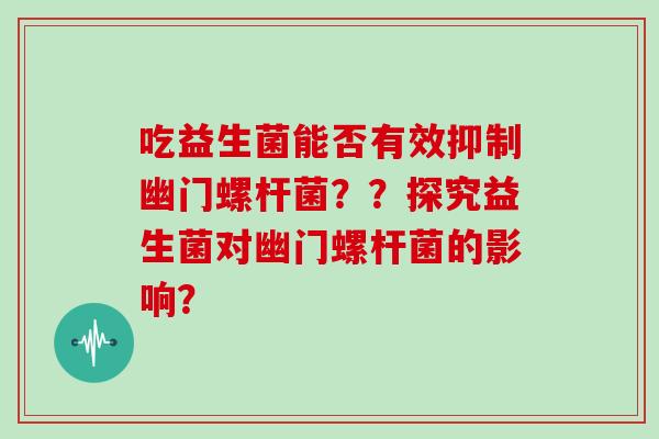 吃益生菌能否有效抑制幽门螺杆菌？？探究益生菌对幽门螺杆菌的影响？