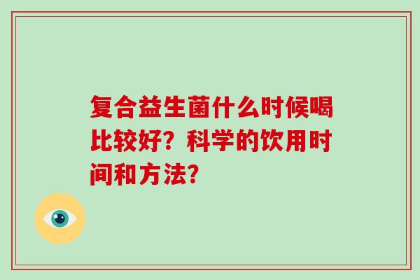 复合益生菌什么时候喝比较好？科学的饮用时间和方法？