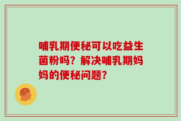 哺乳期便秘可以吃益生菌粉吗？解决哺乳期妈妈的便秘问题？