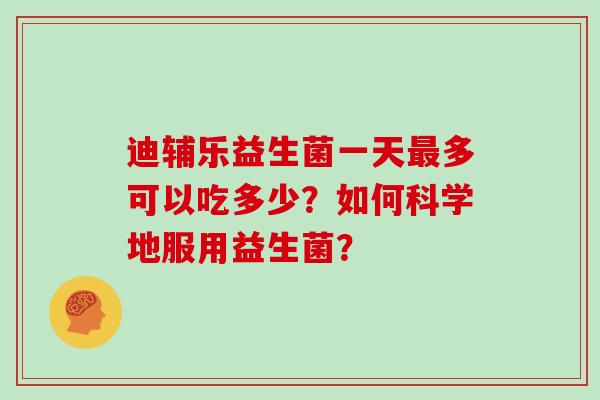 迪辅乐益生菌一天最多可以吃多少？如何科学地服用益生菌？