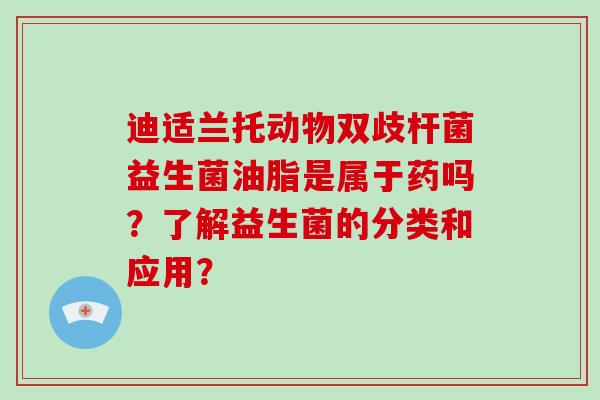 迪适兰托动物双歧杆菌益生菌油脂是属于药吗？了解益生菌的分类和应用？