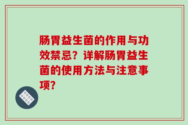 肠胃益生菌的作用与功效禁忌？详解肠胃益生菌的使用方法与注意事项？