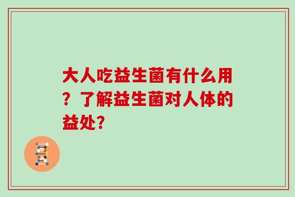 大人吃益生菌有什么用？了解益生菌对人体的益处？