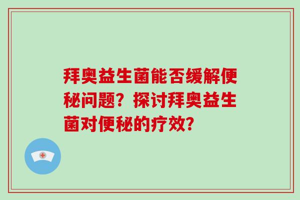 拜奥益生菌能否缓解问题？探讨拜奥益生菌对的疗效？