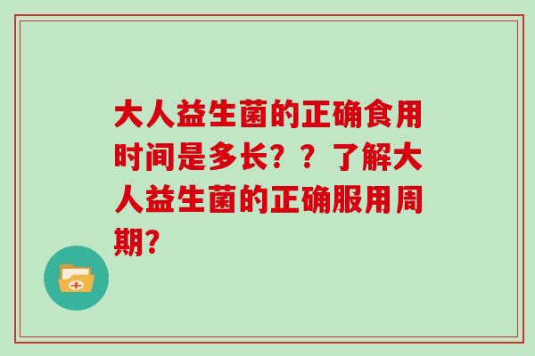 大人益生菌的正确食用时间是多长？？了解大人益生菌的正确服用周期？