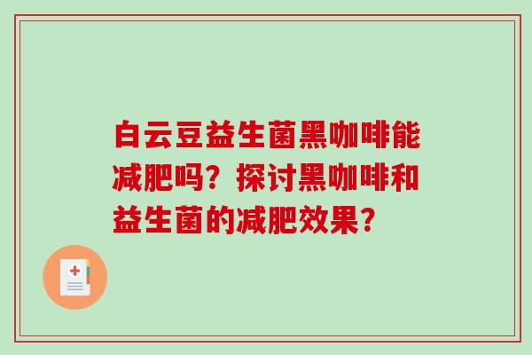 白云豆益生菌黑咖啡能减肥吗？探讨黑咖啡和益生菌的减肥效果？