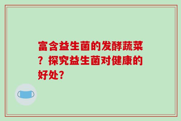 富含益生菌的发酵蔬菜？探究益生菌对健康的好处？