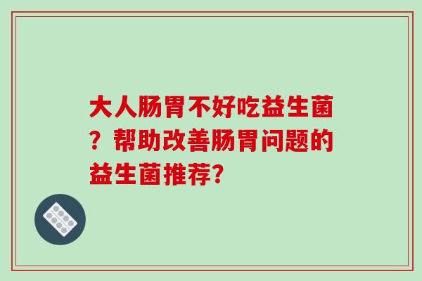 大人肠胃不好吃益生菌？帮助改善肠胃问题的益生菌推荐？