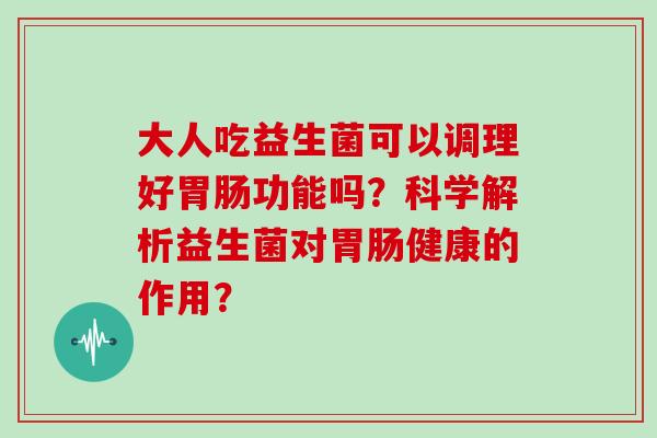 大人吃益生菌可以调理好功能吗？科学解析益生菌对健康的作用？