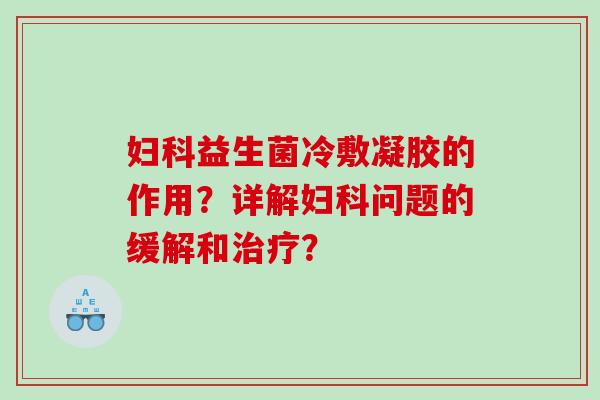 妇科益生菌冷敷凝胶的作用？详解妇科问题的缓解和治疗？